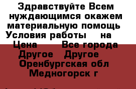 Здравствуйте.Всем нуждающимся окажем материальную помощь. Условия работы 50 на 5 › Цена ­ 1 - Все города Другое » Другое   . Оренбургская обл.,Медногорск г.